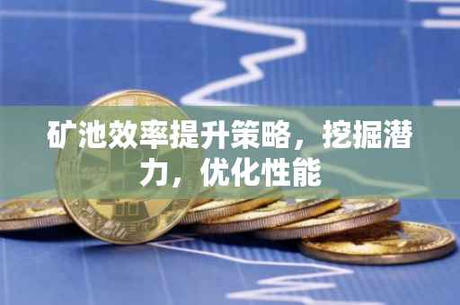 矿池效率提升策略，挖掘潜力，优化性能