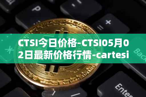 CTSI今日价格-CTSI05月02日最新价格行情-cartesi最新走势消息