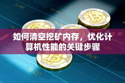 如何清空挖矿内存，优化计算机性能的关键步骤