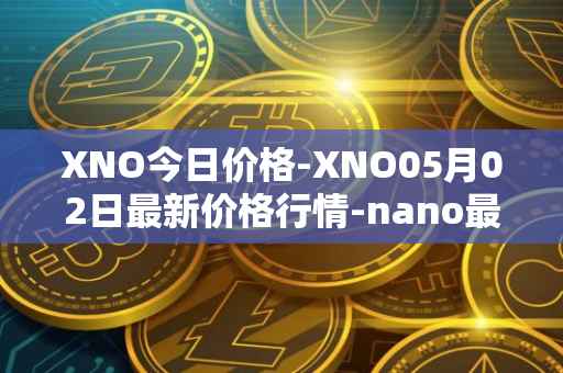 XNO今日价格-XNO05月02日最新价格行情-nano最新走势消息