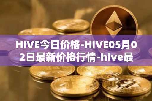 HIVE今日价格-HIVE05月02日最新价格行情-hive最新走势消息