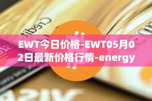 EWT今日价格-EWT05月02日最新价格行情-energy-web-token最新走势消息