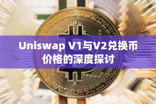 Uniswap V1与V2兑换币价格的深度探讨