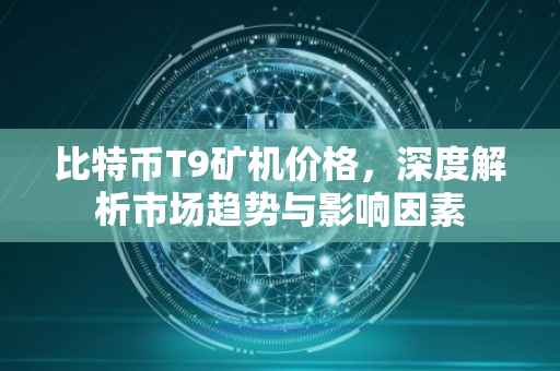 比特币T9矿机价格，深度解析市场趋势与影响因素
