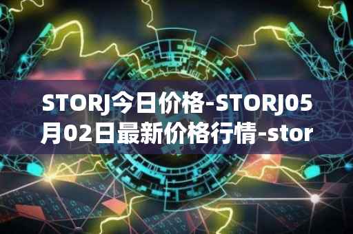 STORJ今日价格-STORJ05月02日最新价格行情-storj最新走势消息