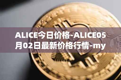 ALICE今日价格-ALICE05月02日最新价格行情-my-neighbor-alice最新走势消息