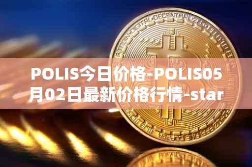 POLIS今日价格-POLIS05月02日最新价格行情-star-atlas-dao最新走势消息
