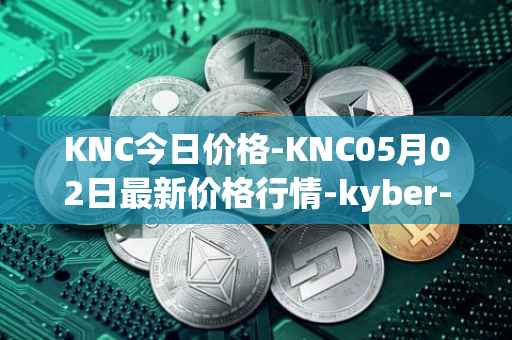 KNC今日价格-KNC05月02日最新价格行情-kyber-network最新走势消息