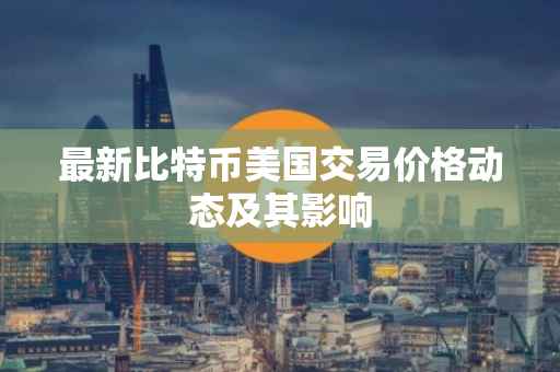 最新比特币美国交易价格动态及其影响