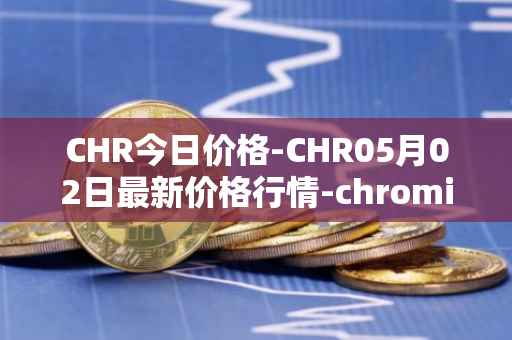 CHR今日价格-CHR05月02日最新价格行情-chromia最新走势消息
