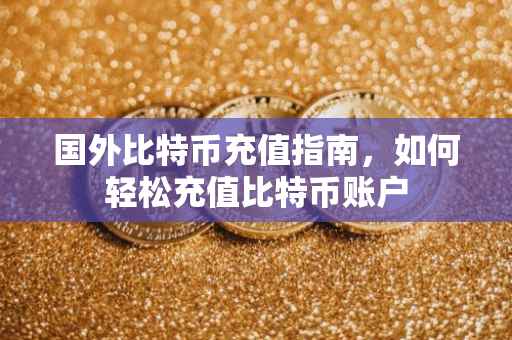 国外比特币充值指南，如何轻松充值比特币账户