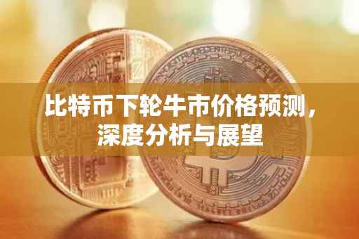 比特币下轮牛市价格预测，深度分析与展望