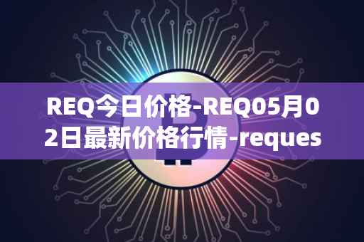 REQ今日价格-REQ05月02日最新价格行情-request-network最新走势消息