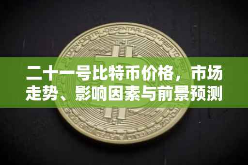 二十一号比特币价格，市场走势、影响因素与前景预测