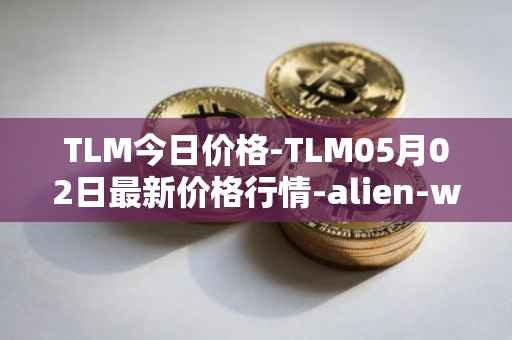TLM今日价格-TLM05月02日最新价格行情-alien-worlds最新走势消息