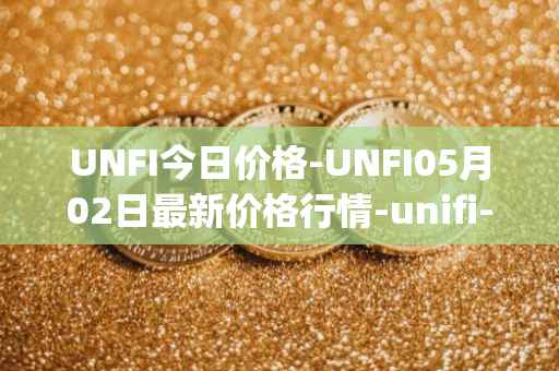 UNFI今日价格-UNFI05月02日最新价格行情-unifi-protocol-dao最新走势消息