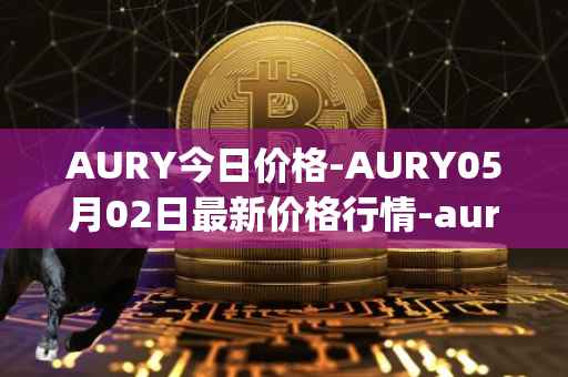 AURY今日价格-AURY05月02日最新价格行情-aurory最新走势消息