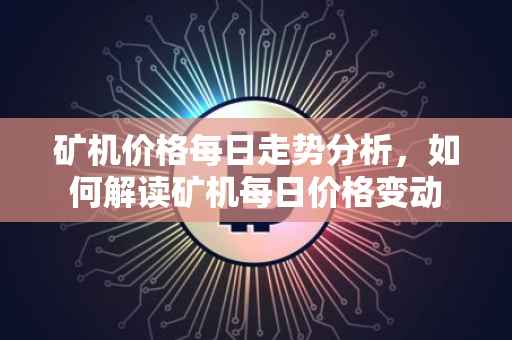 矿机价格每日走势分析，如何解读矿机每日价格变动