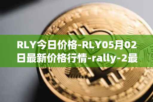 RLY今日价格-RLY05月02日最新价格行情-rally-2最新走势消息