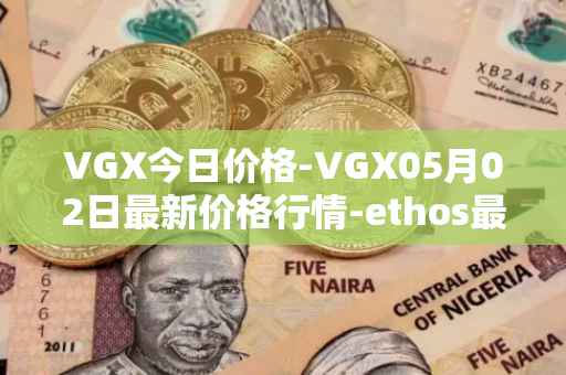 VGX今日价格-VGX05月02日最新价格行情-ethos最新走势消息