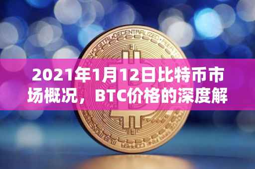 2021年1月12日比特币市场概况，BTC价格的深度解析