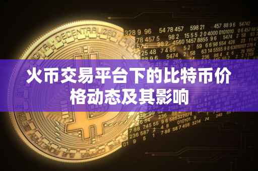 火币交易平台下的比特币价格动态及其影响
