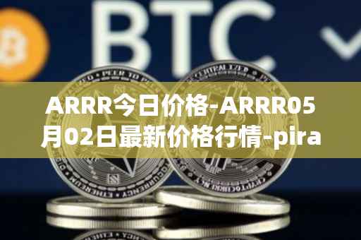 ARRR今日价格-ARRR05月02日最新价格行情-pirate-chain最新走势消息