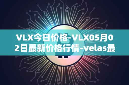 VLX今日价格-VLX05月02日最新价格行情-velas最新走势消息