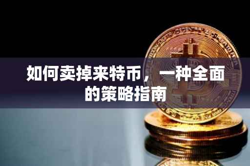 如何卖掉来特币，一种全面的策略指南