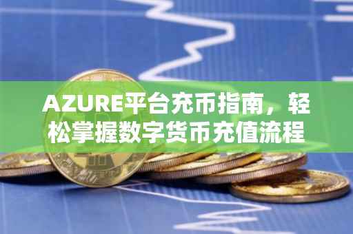 AZURE平台充币指南，轻松掌握数字货币充值流程