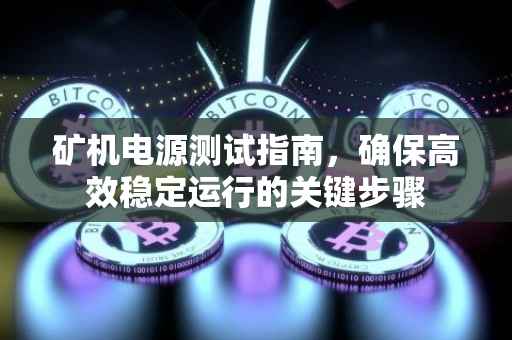矿机电源测试指南，确保高效稳定运行的关键步骤