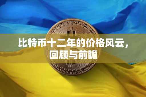 比特币十二年的价格风云，回顾与前瞻