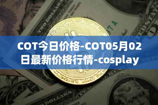 COT今日价格-COT05月02日最新价格行情-cosplay-token最新走势消息