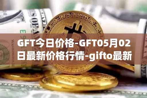 GFT今日价格-GFT05月02日最新价格行情-gifto最新走势消息