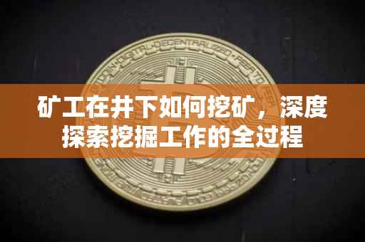 矿工在井下如何挖矿，深度探索挖掘工作的全过程