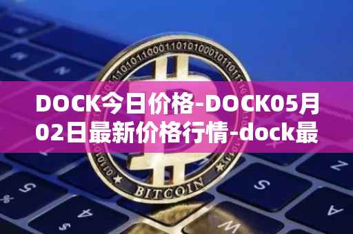 DOCK今日价格-DOCK05月02日最新价格行情-dock最新走势消息
