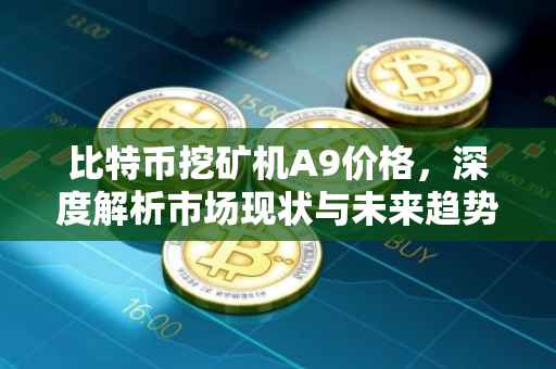 比特币挖矿机A9价格，深度解析市场现状与未来趋势