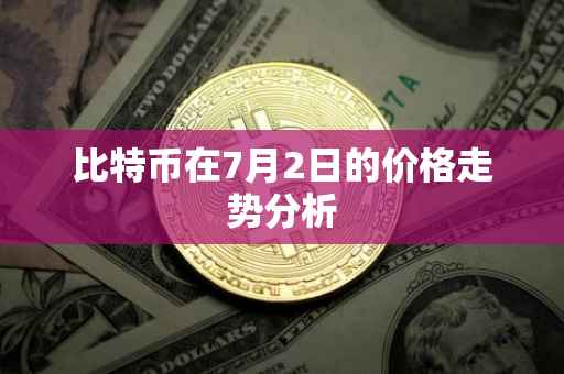 比特币在7月2日的价格走势分析