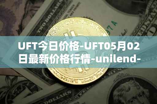 UFT今日价格-UFT05月02日最新价格行情-unilend-finance最新走势消息