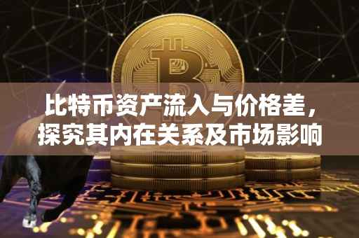 比特币资产流入与价格差，探究其内在关系及市场影响