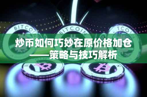 炒币如何巧妙在原价格加仓——策略与技巧解析
