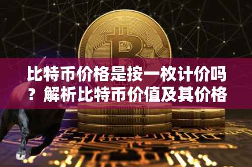 比特币价格是按一枚计价吗？解析比特币价值及其价格机制