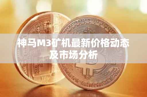 神马M3矿机最新价格动态及市场分析