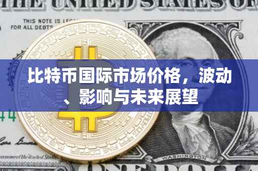 比特币国际市场价格，波动、影响与未来展望