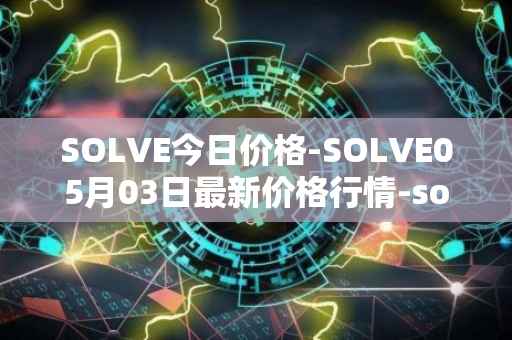 SOLVE今日价格-SOLVE05月03日最新价格行情-solve最新走势消息