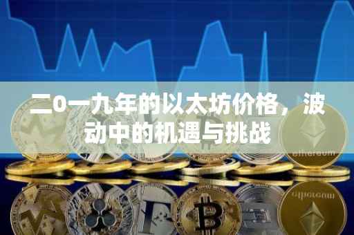二0一九年的以太坊价格，波动中的机遇与挑战
