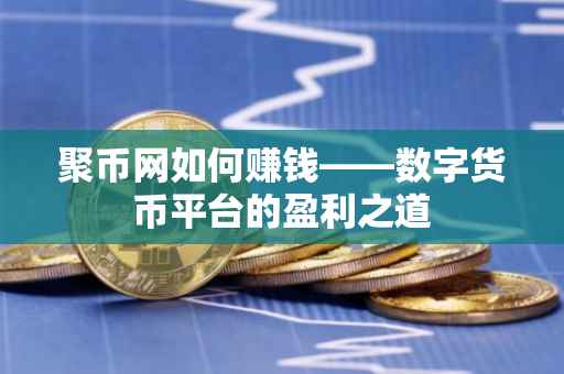 聚币网如何赚钱——数字货币平台的盈利之道
