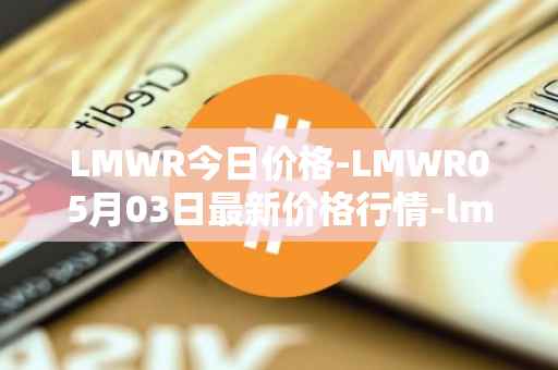 LMWR今日价格-LMWR05月03日最新价格行情-lmwr最新走势消息