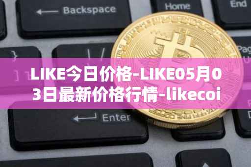 LIKE今日价格-LIKE05月03日最新价格行情-likecoin最新走势消息