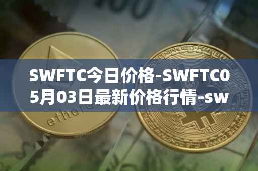 SWFTC今日价格-SWFTC05月03日最新价格行情-swftcoin最新走势消息